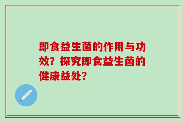 即食益生菌的作用与功效？探究即食益生菌的健康益处？