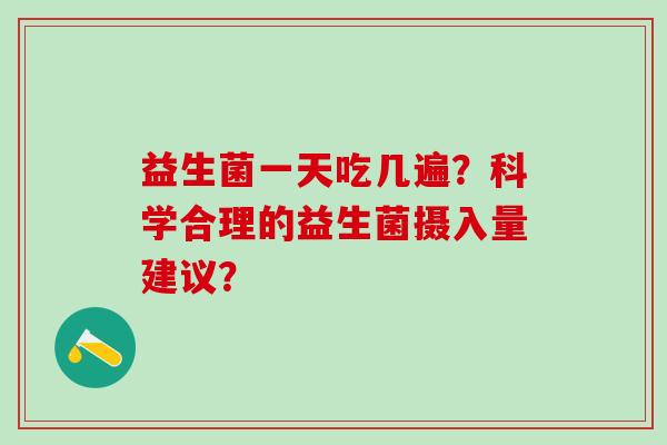益生菌一天吃几遍？科学合理的益生菌摄入量建议？