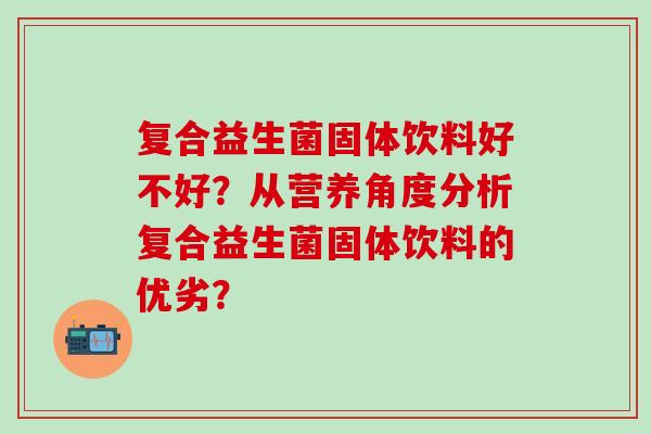 复合益生菌固体饮料好不好？从营养角度分析复合益生菌固体饮料的优劣？