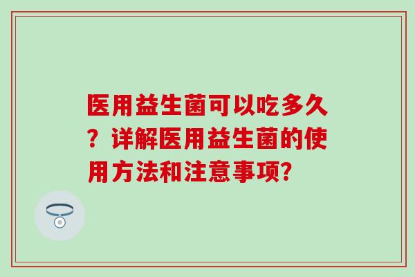 医用益生菌可以吃多久？详解医用益生菌的使用方法和注意事项？