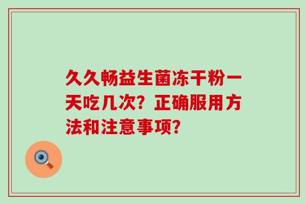 久久畅益生菌冻干粉一天吃几次？正确服用方法和注意事项？