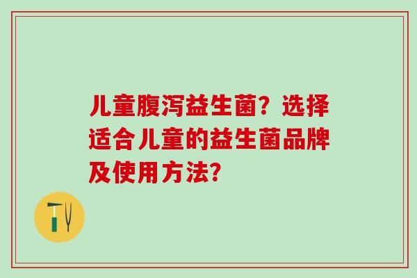 儿童腹泻益生菌？选择适合儿童的益生菌品牌及使用方法？