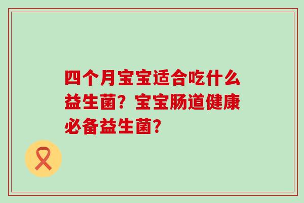 四个月宝宝适合吃什么益生菌？宝宝肠道健康必备益生菌？