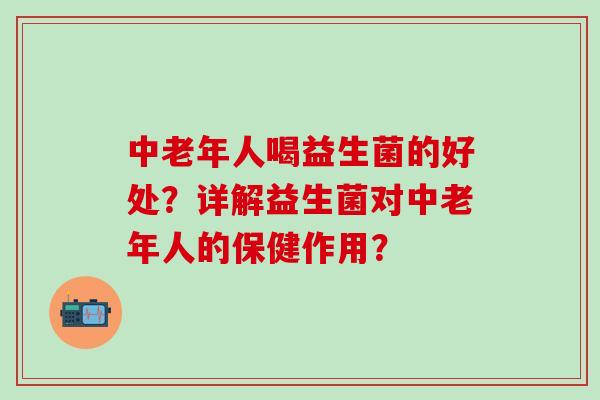 中老年人喝益生菌的好处？详解益生菌对中老年人的保健作用？