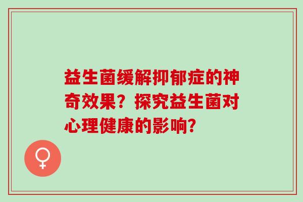 益生菌缓解抑郁症的神奇效果？探究益生菌对心理健康的影响？
