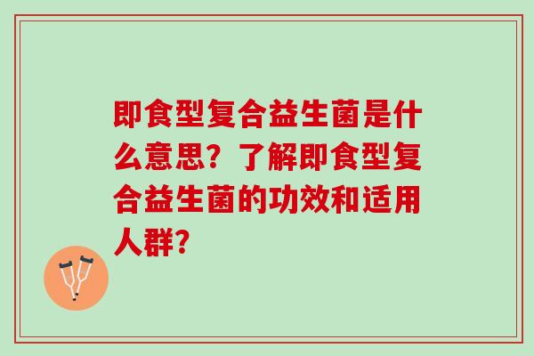 即食型复合益生菌是什么意思？了解即食型复合益生菌的功效和适用人群？