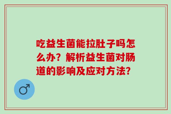 吃益生菌能拉肚子吗怎么办？解析益生菌对肠道的影响及应对方法？
