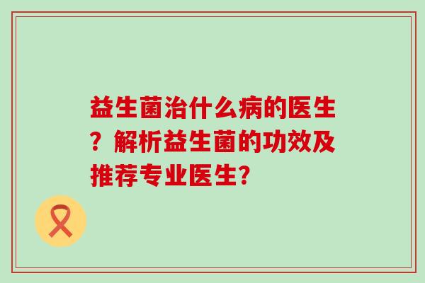 益生菌治什么病的医生？解析益生菌的功效及推荐专业医生？