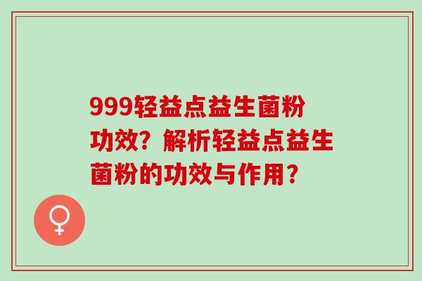 999轻益点益生菌粉功效？解析轻益点益生菌粉的功效与作用？