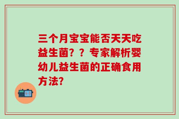 三个月宝宝能否天天吃益生菌？？专家解析婴幼儿益生菌的正确食用方法？
