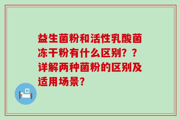 益生菌粉和活性乳酸菌冻干粉有什么区别？？详解两种菌粉的区别及适用场景？