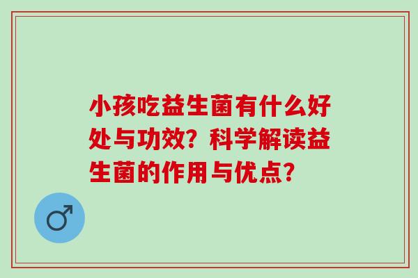 小孩吃益生菌有什么好处与功效？科学解读益生菌的作用与优点？