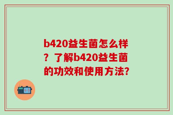 b420益生菌怎么样？了解b420益生菌的功效和使用方法？