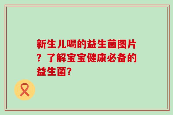 新生儿喝的益生菌图片？了解宝宝健康必备的益生菌？