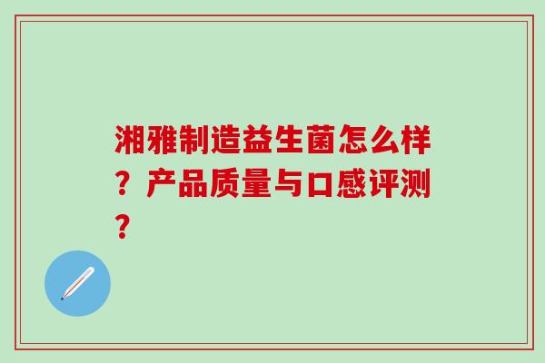 湘雅制造益生菌怎么样？产品质量与口感评测？