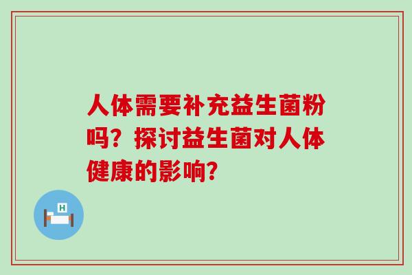 人体需要补充益生菌粉吗？探讨益生菌对人体健康的影响？