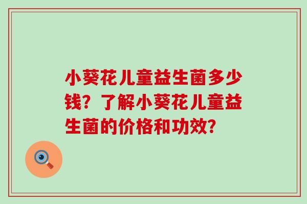 小葵花儿童益生菌多少钱？了解小葵花儿童益生菌的价格和功效？
