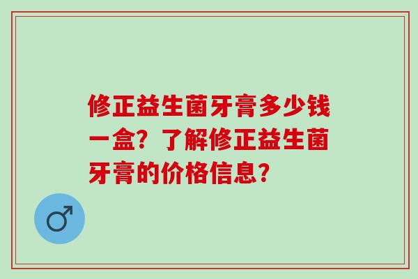 修正益生菌牙膏多少钱一盒？了解修正益生菌牙膏的价格信息？