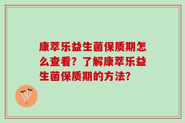 康萃乐益生菌保质期怎么查看？了解康萃乐益生菌保质期的方法？