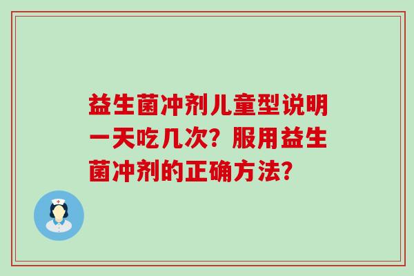益生菌冲剂儿童型说明一天吃几次？服用益生菌冲剂的正确方法？
