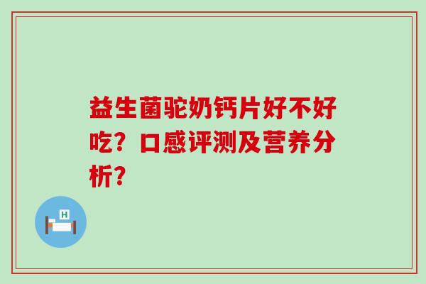 益生菌驼奶钙片好不好吃？口感评测及营养分析？