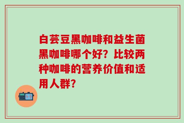 白芸豆黑咖啡和益生菌黑咖啡哪个好？比较两种咖啡的营养价值和适用人群？