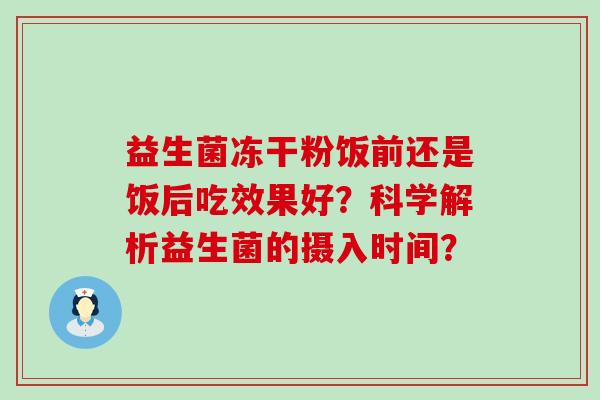 益生菌冻干粉饭前还是饭后吃效果好？科学解析益生菌的摄入时间？
