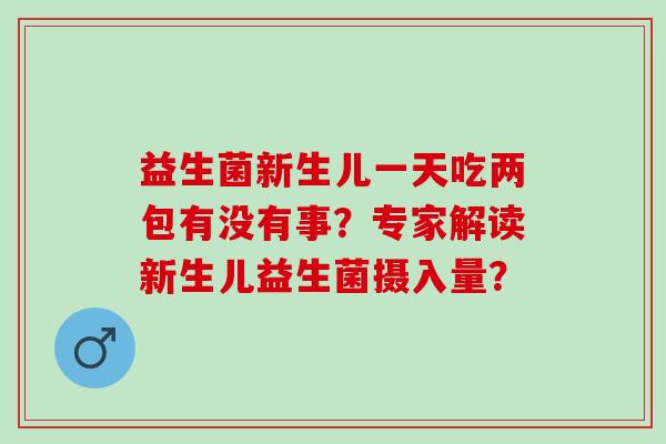 益生菌新生儿一天吃两包有没有事？专家解读新生儿益生菌摄入量？