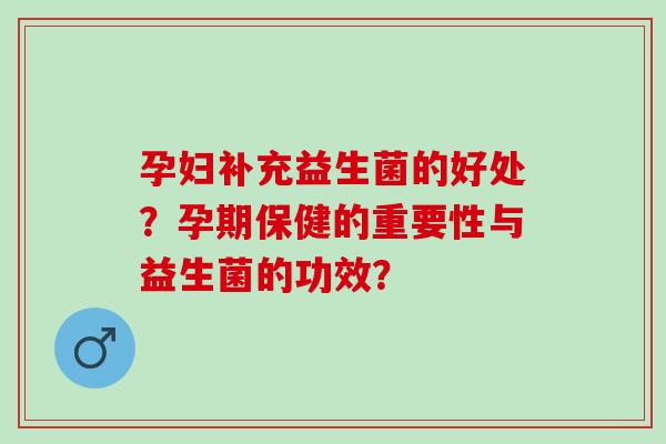 孕妇补充益生菌的好处？孕期保健的重要性与益生菌的功效？