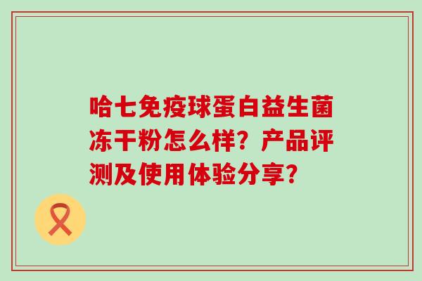 哈七免疫球蛋白益生菌冻干粉怎么样？产品评测及使用体验分享？