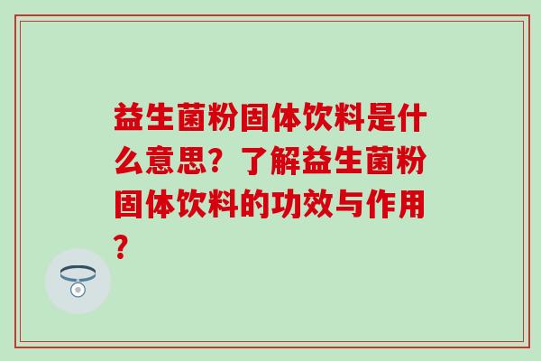 益生菌粉固体饮料是什么意思？了解益生菌粉固体饮料的功效与作用？