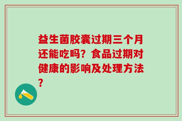 益生菌胶囊过期三个月还能吃吗？食品过期对健康的影响及处理方法？