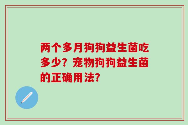 两个多月狗狗益生菌吃多少？宠物狗狗益生菌的正确用法？