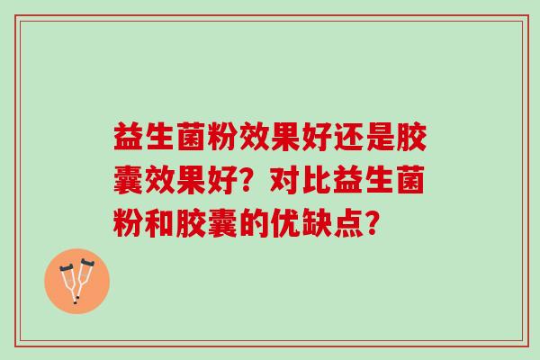 益生菌粉效果好还是胶囊效果好？对比益生菌粉和胶囊的优缺点？