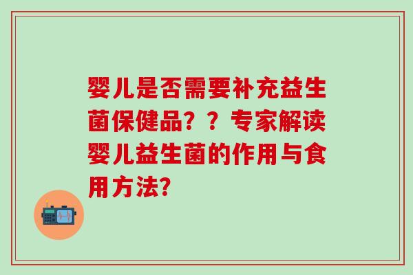 婴儿是否需要补充益生菌保健品？？专家解读婴儿益生菌的作用与食用方法？