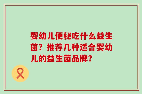 婴幼儿吃什么益生菌？推荐几种适合婴幼儿的益生菌品牌？