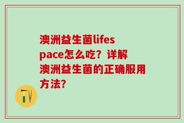 澳洲益生菌lifespace怎么吃？详解澳洲益生菌的正确服用方法？