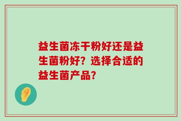 益生菌冻干粉好还是益生菌粉好？选择合适的益生菌产品？