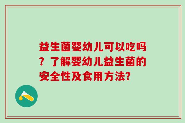 益生菌婴幼儿可以吃吗？了解婴幼儿益生菌的安全性及食用方法？