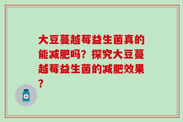 大豆蔓越莓益生菌真的能减肥吗？探究大豆蔓越莓益生菌的减肥效果？
