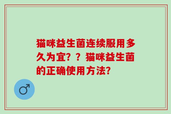 猫咪益生菌连续服用多久为宜？？猫咪益生菌的正确使用方法？