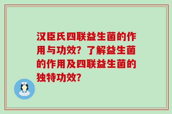 汉臣氏四联益生菌的作用与功效？了解益生菌的作用及四联益生菌的独特功效？