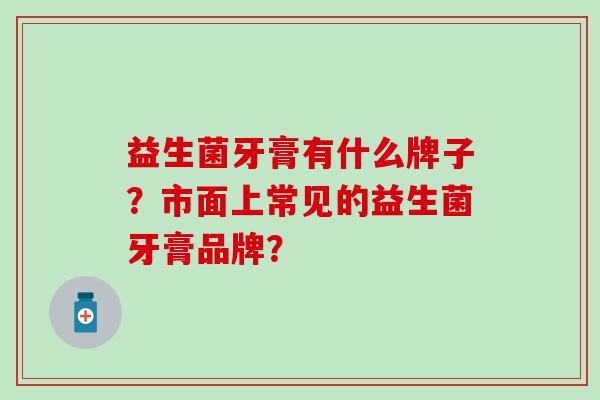 益生菌牙膏有什么牌子？市面上常见的益生菌牙膏品牌？