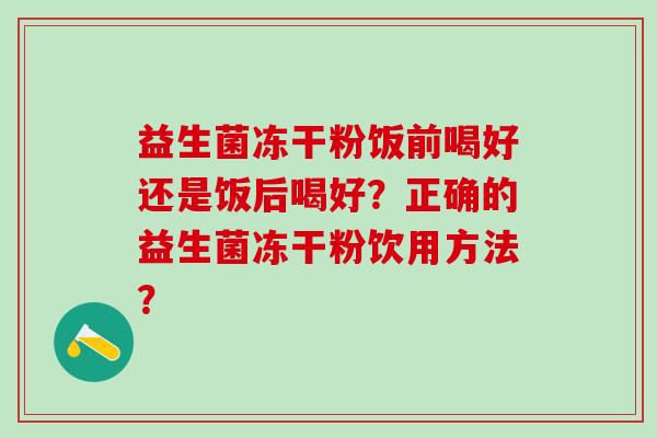 益生菌冻干粉饭前喝好还是饭后喝好？正确的益生菌冻干粉饮用方法？