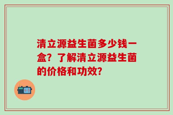 清立源益生菌多少钱一盒？了解清立源益生菌的价格和功效？