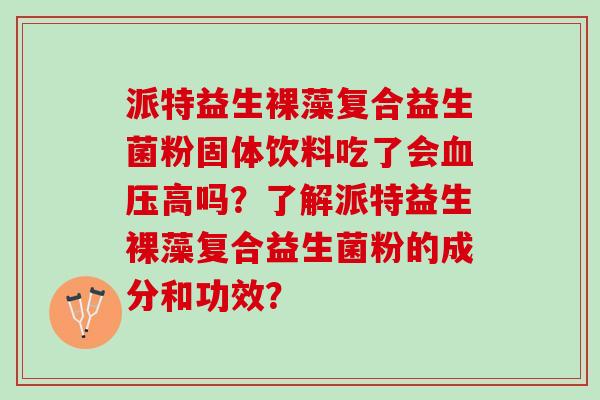 派特益生裸藻复合益生菌粉固体饮料吃了会血压高吗？了解派特益生裸藻复合益生菌粉的成分和功效？