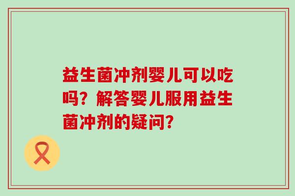 益生菌冲剂婴儿可以吃吗？解答婴儿服用益生菌冲剂的疑问？
