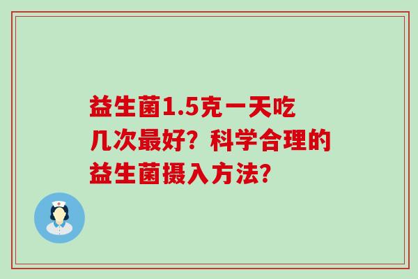 益生菌1.5克一天吃几次最好？科学合理的益生菌摄入方法？