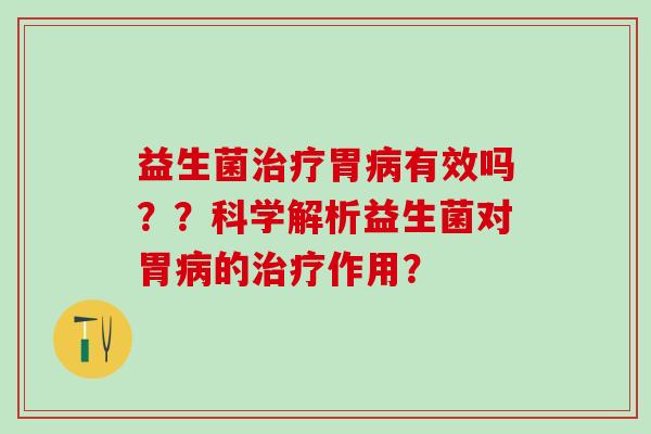 益生菌治疗胃病有效吗？？科学解析益生菌对胃病的治疗作用？