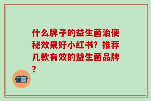 什么牌子的益生菌治便秘效果好小红书？推荐几款有效的益生菌品牌？